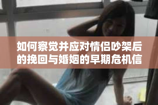 如何察觉并应对情侣吵架后的挽回与婚姻的早期危机信号？