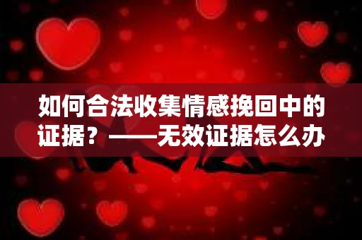 如何合法收集情感挽回中的证据？——无效证据怎么办？