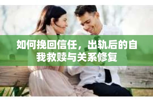 如何挽回信任，出轨后的自我救赎与关系修复