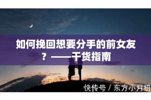 如何挽回想要分手的前女友？——干货指南