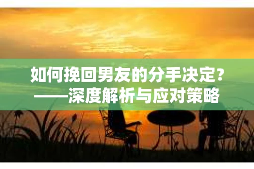 如何挽回男友的分手决定?——深度解析与应对策略 如何挽回男友的分手决定?——深度解析与应对策略