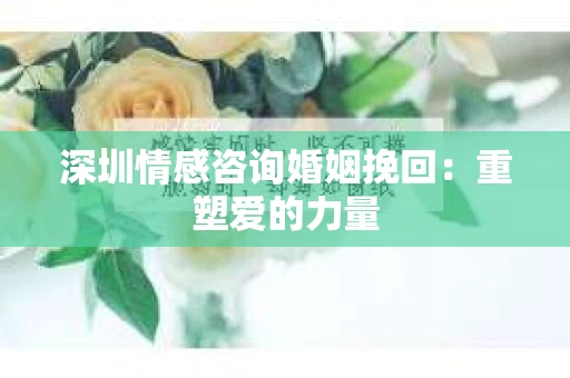深圳情感咨询婚姻挽回：重塑爱的力量