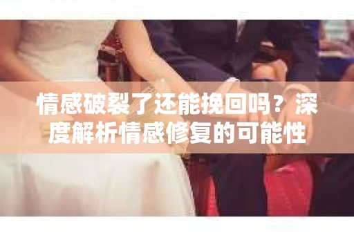情感破裂了还能挽回吗？深度解析情感修复的可能性