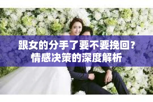 跟女的分手了要不要挽回？情感决策的深度解析