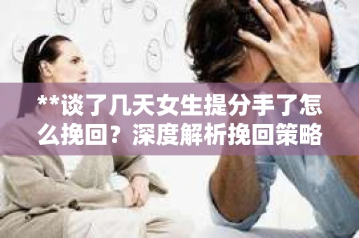**谈了几天女生提分手了怎么挽回？深度解析挽回策略**