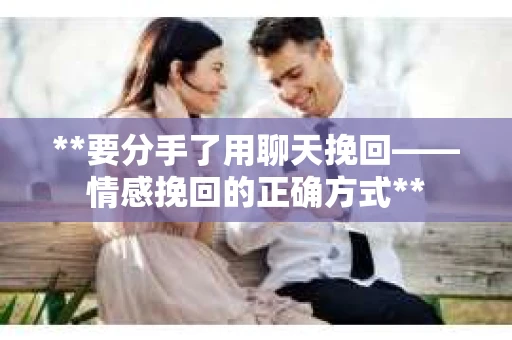 **要分手了用聊天挽回——情感挽回的正确方式**
