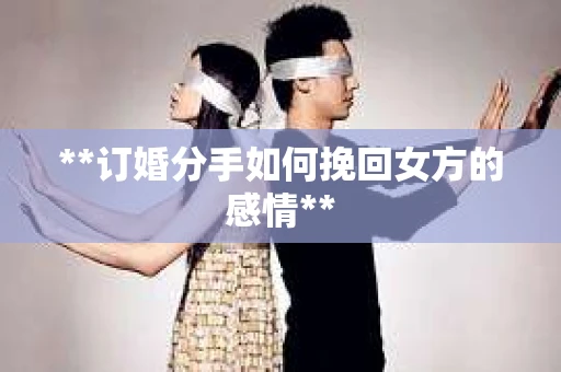 **订婚分手如何挽回女方的感情**