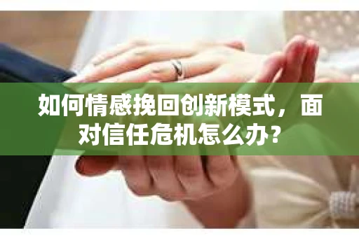 如何情感挽回创新模式，面对信任危机怎么办？