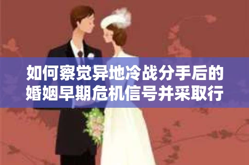 如何察觉异地冷战分手后的婚姻早期危机信号并采取行动? 如何察觉异地冷战分手后的婚姻早期危机信号并采取行动?