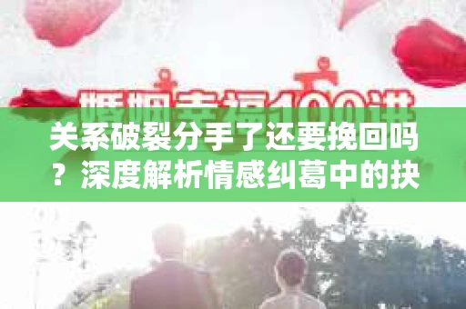 关系破裂分手了还要挽回吗？深度解析情感纠葛中的抉择