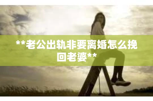**老公出轨非要离婚怎么挽回老婆**