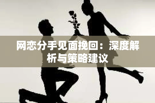 网恋分手见面挽回:深度解析与策略建议 网恋分手见面挽回:深度解析与策略建议