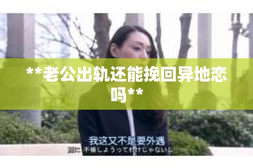 **老公出轨还能挽回异地恋吗**