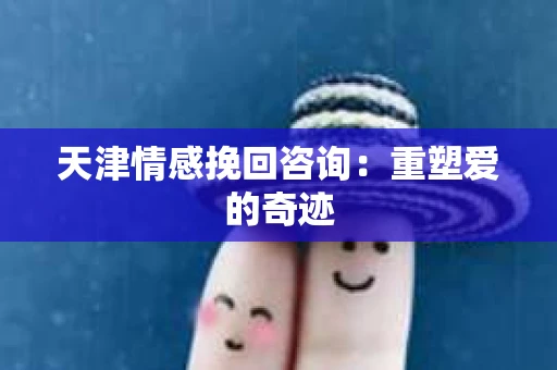 天津情感挽回咨询：重塑爱的奇迹