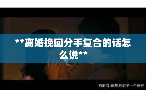 **离婚挽回分手复合的话怎么说**
