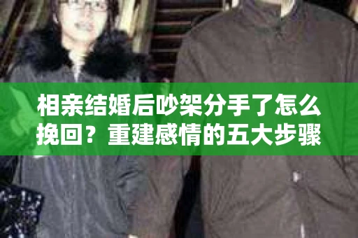 相亲结婚后吵架分手了怎么挽回？重建感情的五大步骤