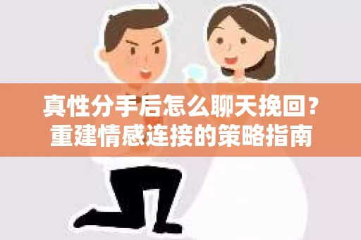 真性分手后怎么聊天挽回？重建情感连接的策略指南