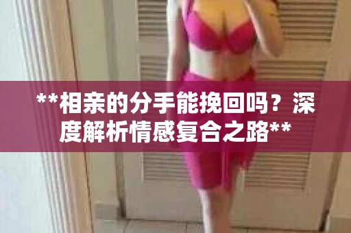 **相亲的分手能挽回吗？深度解析情感复合之路**
