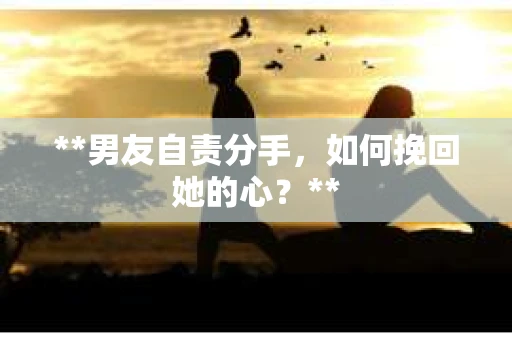 **男友自责分手，如何挽回她的心？**