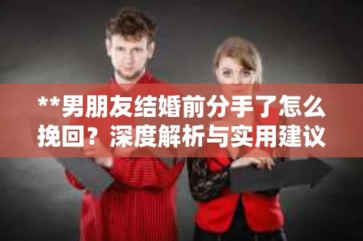 **男朋友结婚前分手了怎么挽回？深度解析与实用建议**