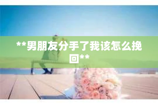 **男朋友分手了我该怎么挽回**
