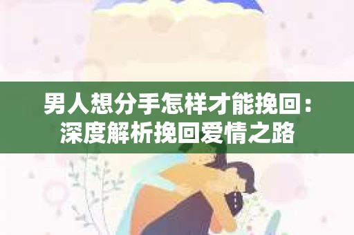 男人想分手怎样才能挽回：深度解析挽回爱情之路