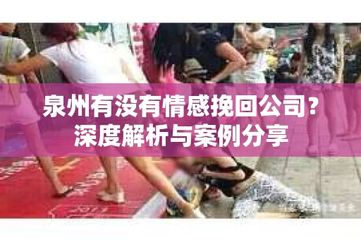 泉州有没有情感挽回公司？深度解析与案例分享