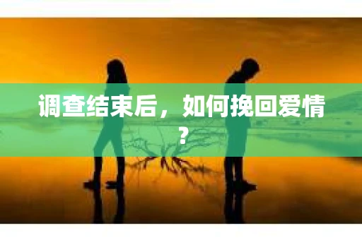 调查结束后，如何挽回爱情？