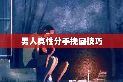 男人真性分手挽回技巧
