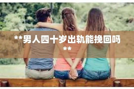 **男人四十岁出轨能挽回吗**