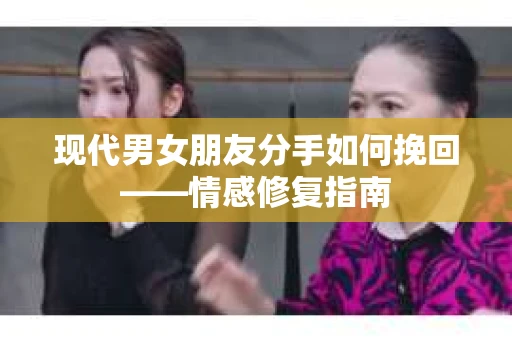 现代男女朋友分手如何挽回——情感修复指南