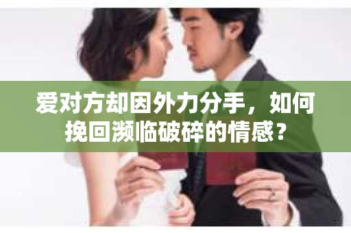 爱对方却因外力分手，如何挽回濒临破碎的情感？