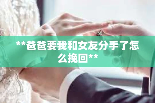 **爸爸要我和女友分手了怎么挽回**