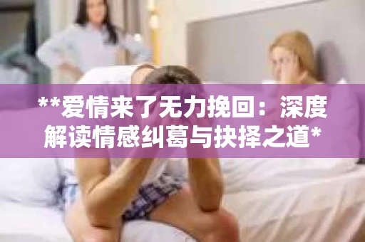 **爱情来了无力挽回：深度解读情感纠葛与抉择之道**