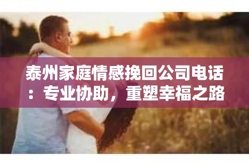 泰州家庭情感挽回公司电话：专业协助，重塑幸福之路