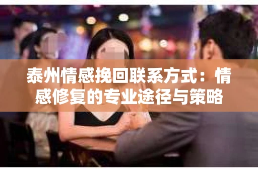 泰州情感挽回联系方式：情感修复的专业途径与策略
