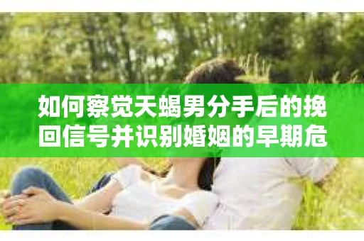 如何察觉天蝎男分手后的挽回信号并识别婚姻的早期危机？怎么办？