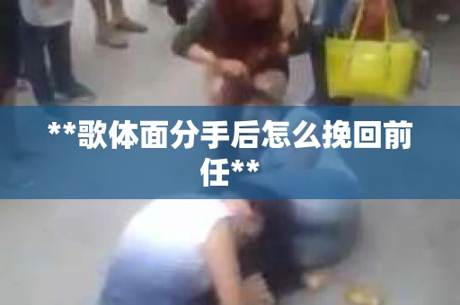 **歌体面分手后怎么挽回前任**