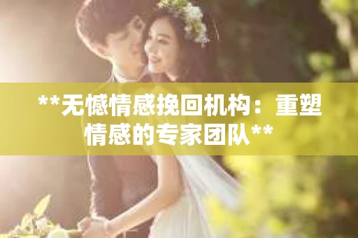 **无憾情感挽回机构：重塑情感的专家团队**