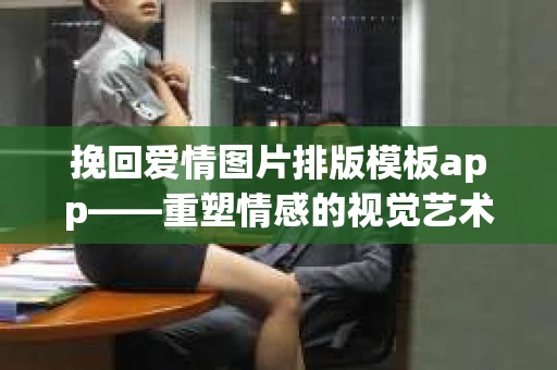挽回爱情图片排版模板app——重塑情感的视觉艺术