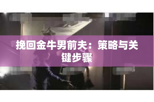 挽回金牛男前夫：策略与关键步骤