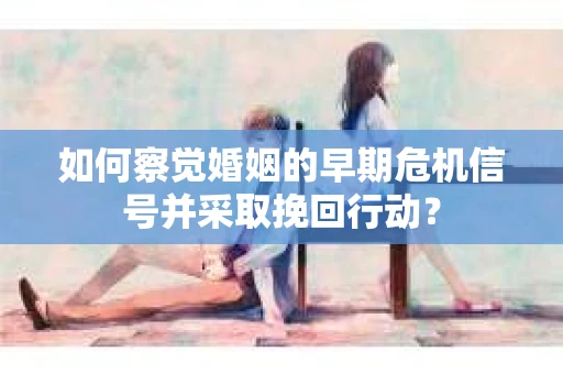 如何察觉婚姻的早期危机信号并采取挽回行动？