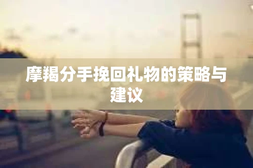摩羯分手挽回礼物的策略与建议