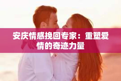 安庆情感挽回专家：重塑爱情的奇迹力量