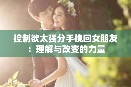 控制欲太强分手挽回女朋友：理解与改变的力量