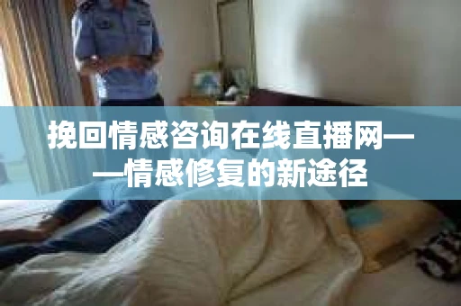 挽回情感咨询在线直播网——情感修复的新途径