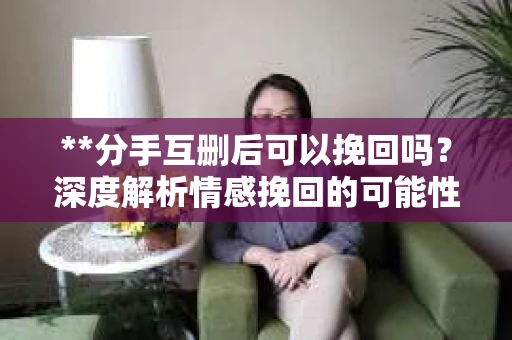**分手互删后可以挽回吗？深度解析情感挽回的可能性**