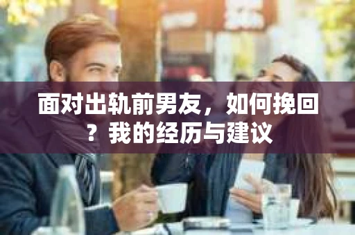 面对出轨前男友，如何挽回？我的经历与建议