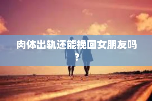 肉体出轨还能挽回女朋友吗？