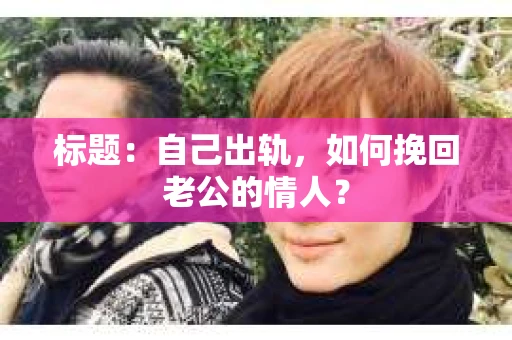 标题：自己出轨，如何挽回老公的情人？